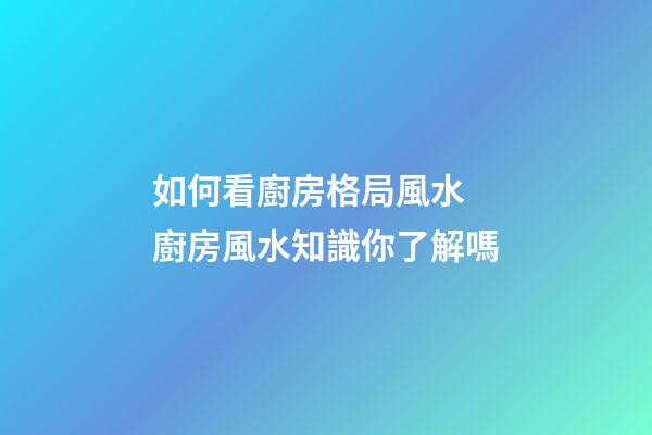 如何看廚房格局風水 廚房風水知識你了解嗎